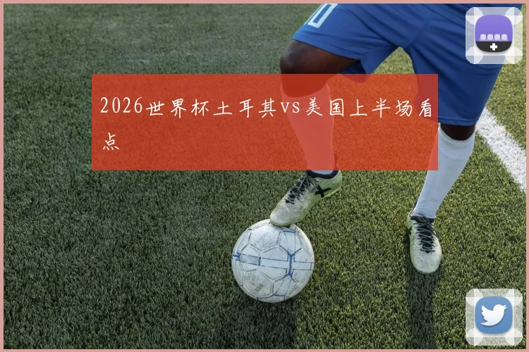 2026世界杯土耳其vs美国上半场看点