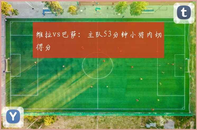 维拉vs巴萨:主队53分钟小将内切得分