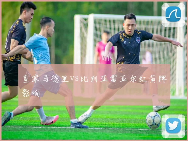 皇家马德里vs比利亚雷亚尔红黄牌影响
