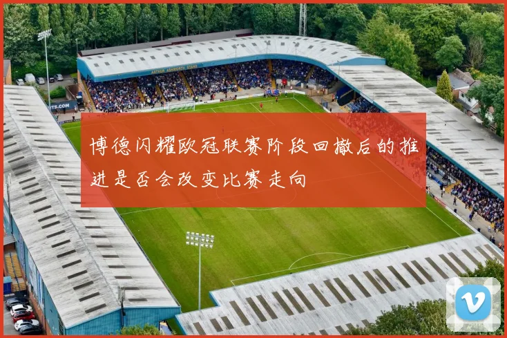 博德闪耀欧冠联赛阶段回撤后的推进是否会改变比赛走向