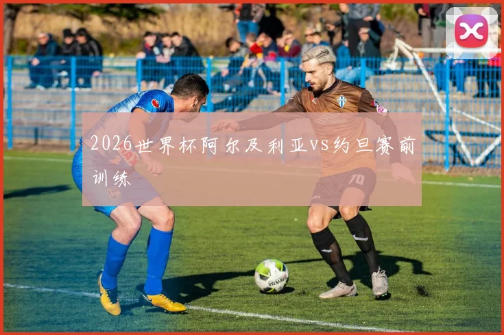 2026世界杯阿尔及利亚vs约旦赛前训练