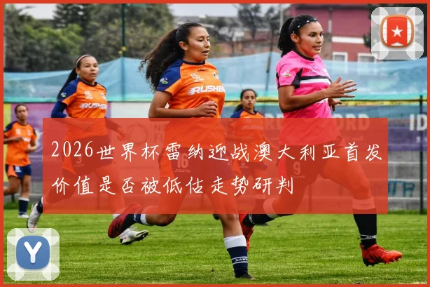 2026世界杯雷纳迎战澳大利亚首发价值是否被低估走势研判
