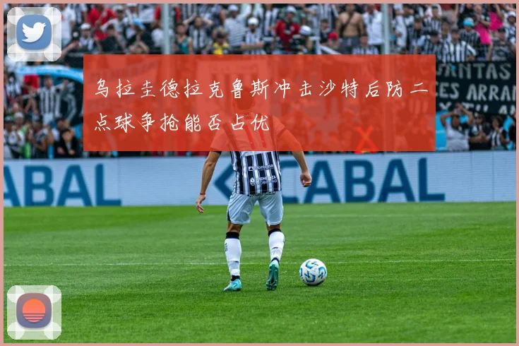 乌拉圭德拉克鲁斯冲击沙特后防二点球争抢能否占优