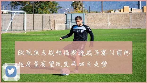欧冠焦点战帕福斯迎战马赛门前终结质量有望改变两回合走势
