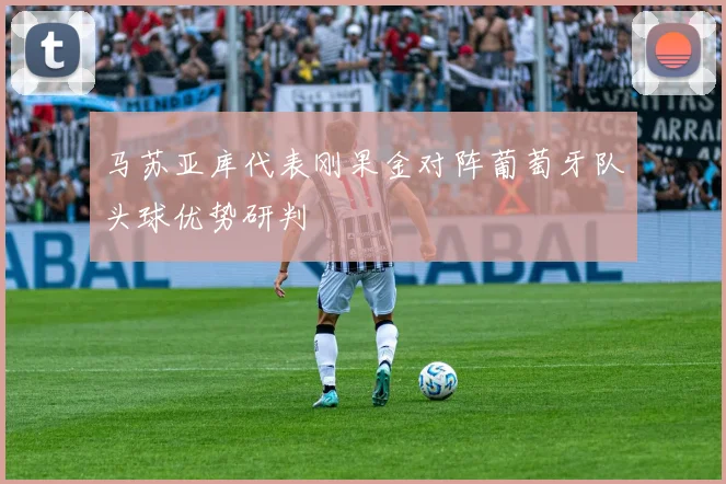 马苏亚库代表刚果金对阵葡萄牙队头球优势研判