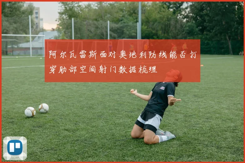 阿尔瓦雷斯面对奥地利防线能否打穿肋部空间射门数据梳理