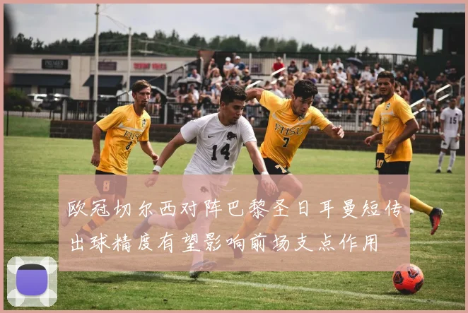 欧冠切尔西对阵巴黎圣日耳曼短传出球精度有望影响前场支点作用