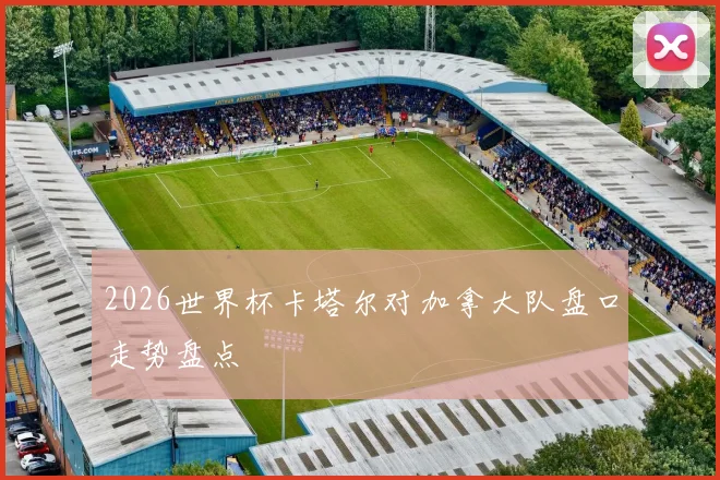 2026世界杯卡塔尔对加拿大队盘口走势盘点