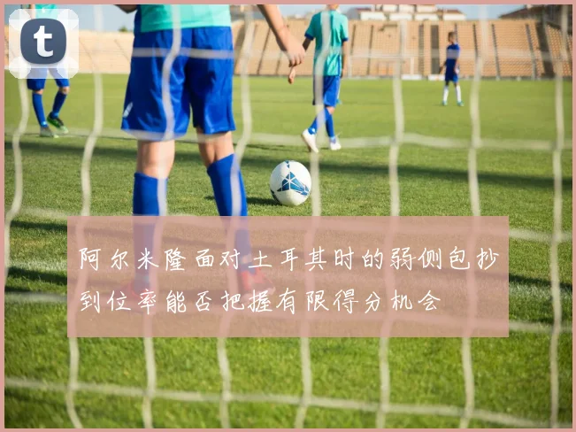 阿尔米隆面对土耳其时的弱侧包抄到位率能否把握有限得分机会