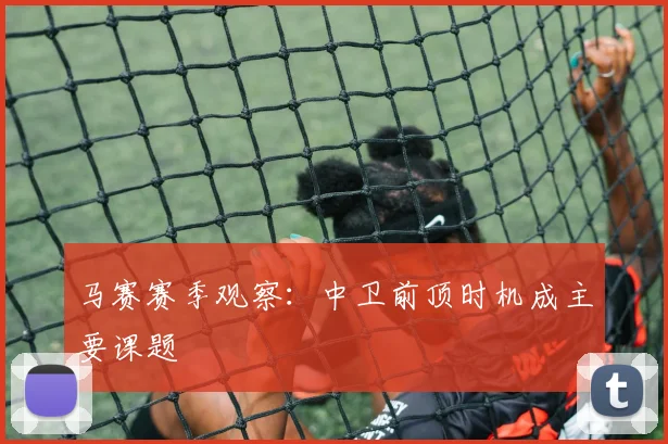 马赛赛季观察:中卫前顶时机成主要课题