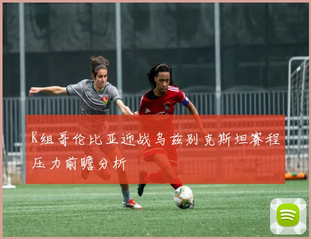K组哥伦比亚迎战乌兹别克斯坦赛程压力前瞻分析