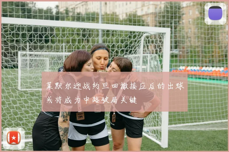 莱默尔迎战约旦回撤接应后的出球或将成为中路破局关键