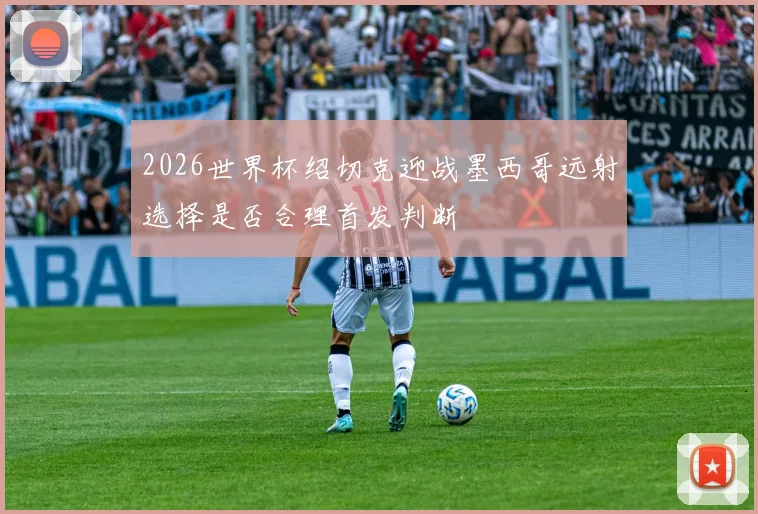 2026世界杯绍切克迎战墨西哥远射选择是否合理首发判断