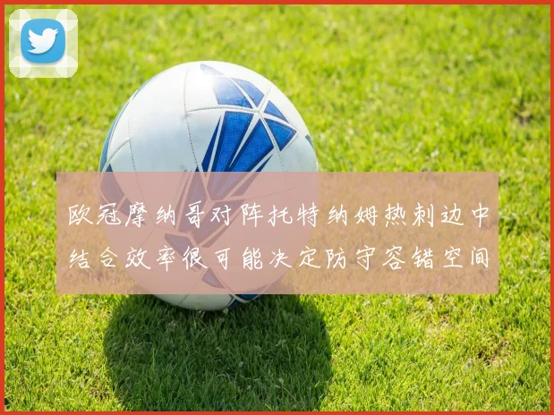 欧冠摩纳哥对阵托特纳姆热刺边中结合效率很可能决定防守容错空间