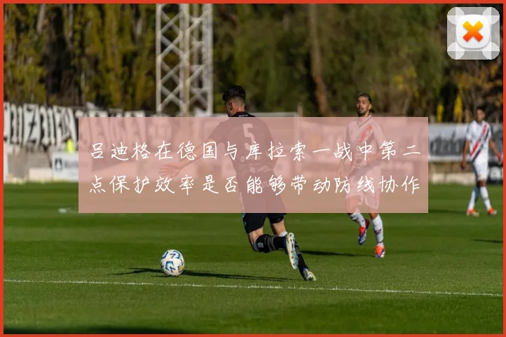 吕迪格在德国与库拉索一战中第二点保护效率是否能够带动防线协作