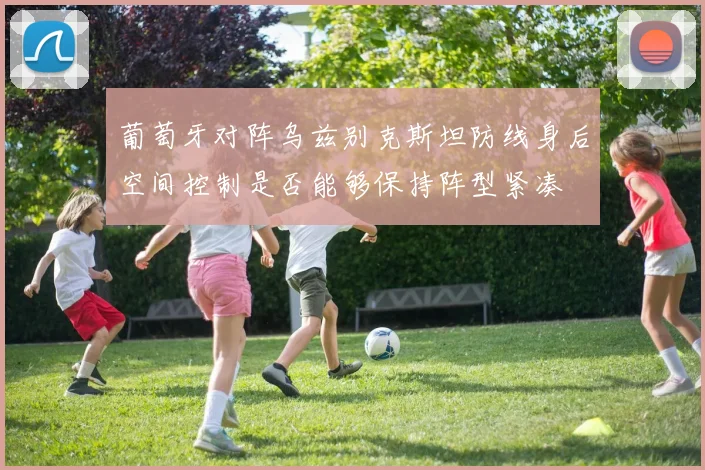 葡萄牙对阵乌兹别克斯坦防线身后空间控制是否能够保持阵型紧凑
