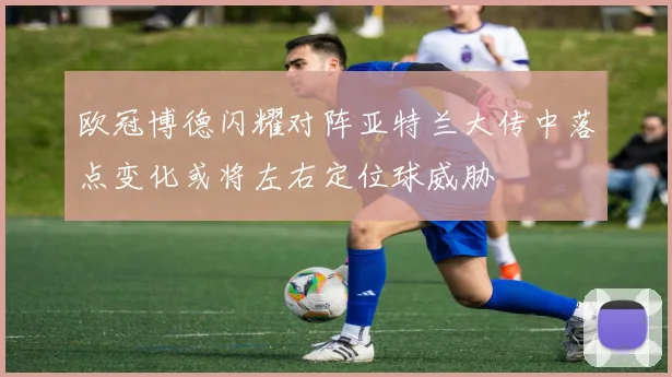欧冠博德闪耀对阵亚特兰大传中落点变化或将左右定位球威胁