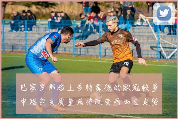 巴塞罗那碰上多特蒙德的欧冠较量中路包夹质量或将改变两回合走势