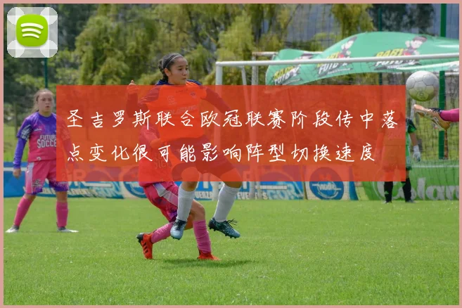 圣吉罗斯联合欧冠联赛阶段传中落点变化很可能影响阵型切换速度