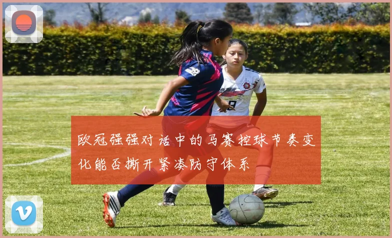欧冠强强对话中的马赛控球节奏变化能否撕开紧凑防守体系