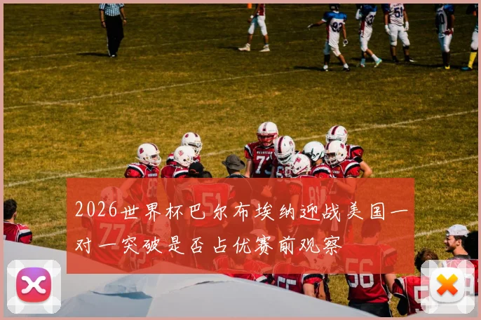 2026世界杯巴尔布埃纳迎战美国一对一突破是否占优赛前观察