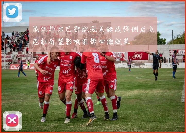 聚焦毕尔巴鄂欧冠关键战弱侧后点包抄有望影响前锋回撤效果