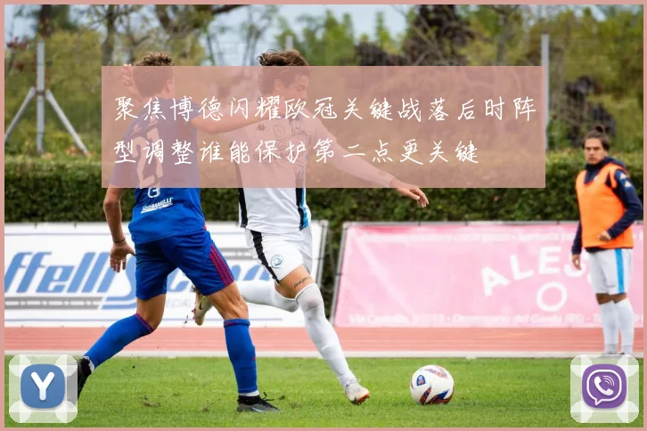 聚焦博德闪耀欧冠关键战落后时阵型调整谁能保护第二点更关键