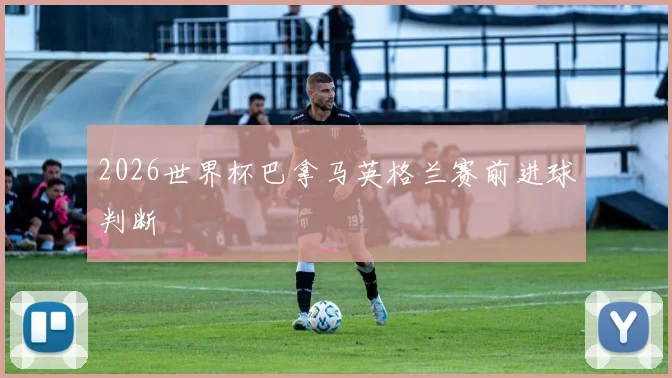 2026世界杯巴拿马英格兰赛前进球判断