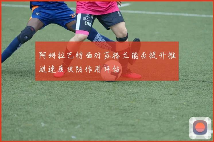 阿姆拉巴特面对苏格兰能否提升推进速度攻防作用评估