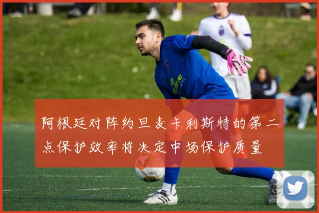 阿根廷对阵约旦麦卡利斯特的第二点保护效率将决定中场保护质量