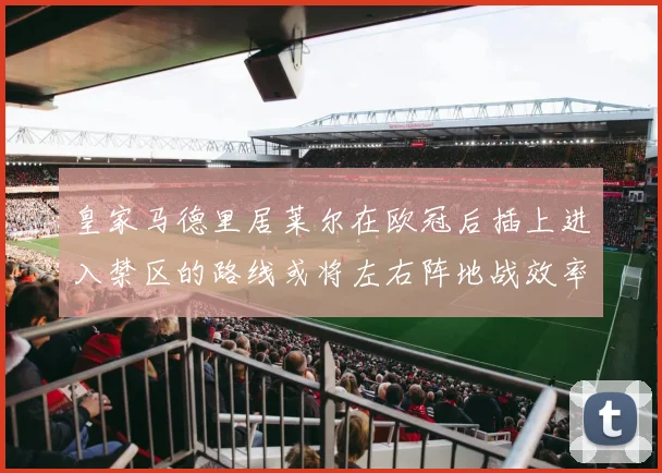 皇家马德里居莱尔在欧冠后插上进入禁区的路线或将左右阵地战效率