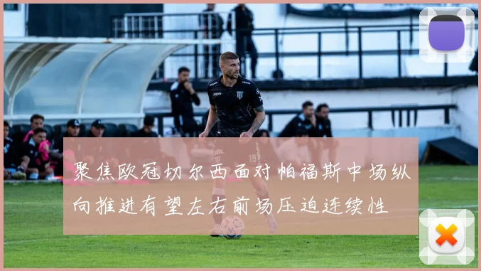 聚焦欧冠切尔西面对帕福斯中场纵向推进有望左右前场压迫连续性