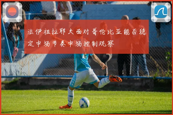 法伊祖拉耶夫面对哥伦比亚能否稳定中场节奏中场控制观察