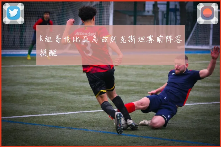 K组哥伦比亚乌兹别克斯坦赛前阵容提醒