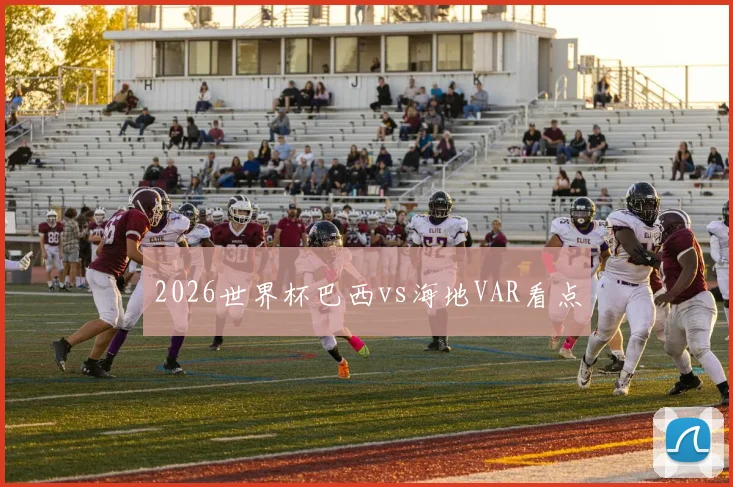 2026世界杯巴西vs海地VAR看点