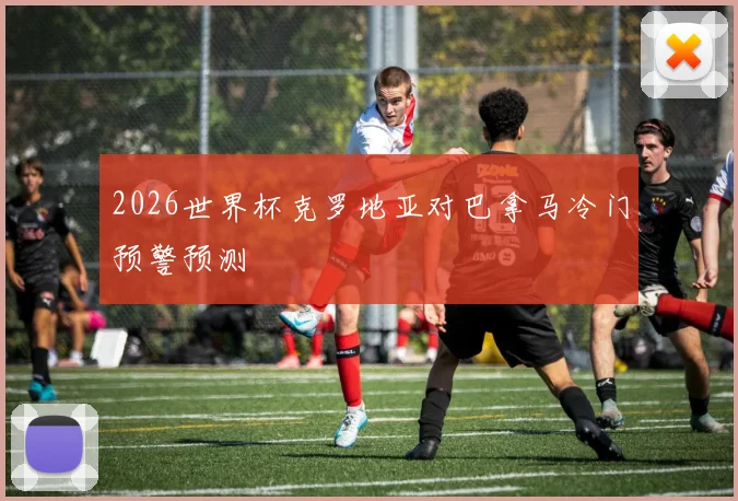 2026世界杯克罗地亚对巴拿马冷门预警预测