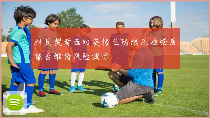 科瓦契奇面对英格兰防线压迫强度能否维持风险提示