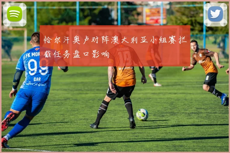 恰尔汗奥卢对阵澳大利亚小组赛拦截任务盘口影响
