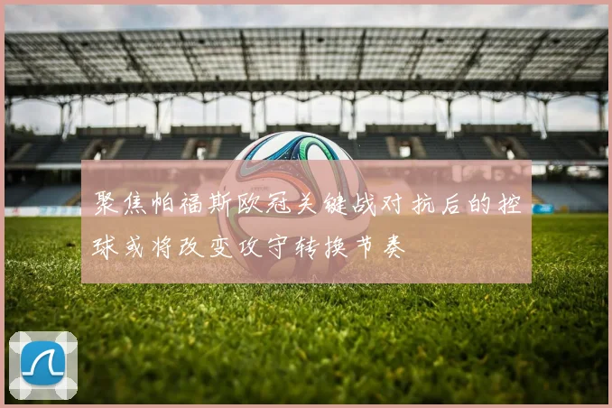 聚焦帕福斯欧冠关键战对抗后的控球或将改变攻守转换节奏