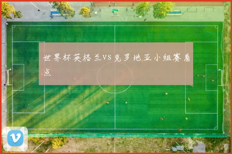 世界杯英格兰vs克罗地亚小组赛看点