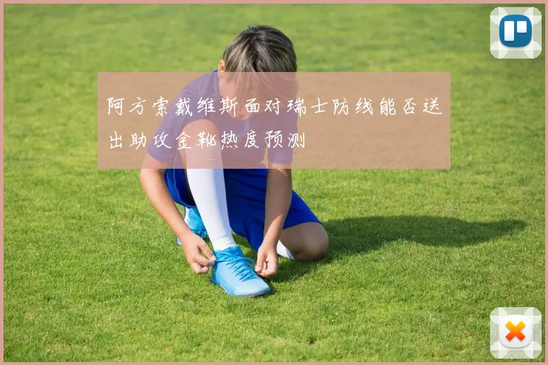 阿方索戴维斯面对瑞士防线能否送出助攻金靴热度预测