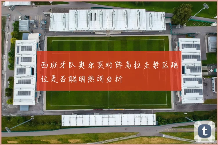 西班牙队奥尔莫对阵乌拉圭禁区跑位是否聪明热词分析