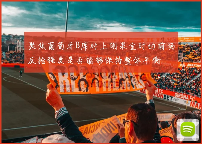 聚焦葡萄牙B席对上刚果金时的前场反抢强度是否能够保持整体平衡