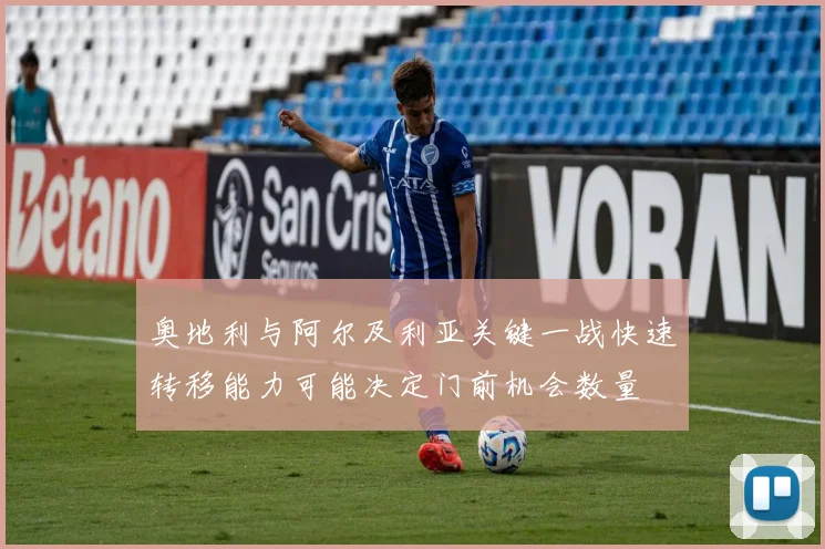 奥地利与阿尔及利亚关键一战快速转移能力可能决定门前机会数量