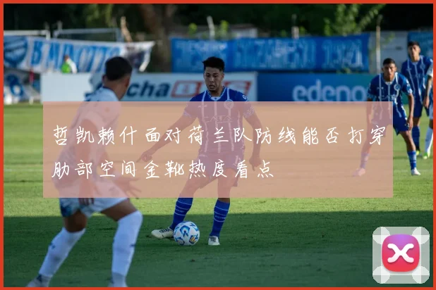 哲凯赖什面对荷兰队防线能否打穿肋部空间金靴热度看点