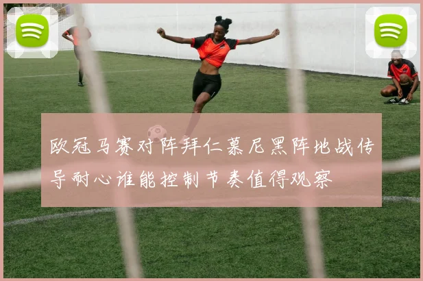 欧冠马赛对阵拜仁慕尼黑阵地战传导耐心谁能控制节奏值得观察