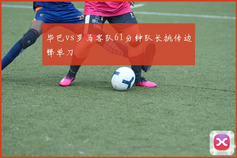 毕巴vs罗马客队61分钟队长挑传边锋单刀
