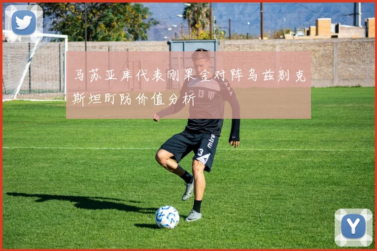 马苏亚库代表刚果金对阵乌兹别克斯坦盯防价值分析