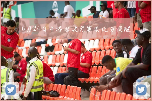 6月24日卡塔尔波黑赛前比分提醒