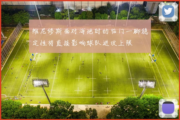 维尼修斯面对海地时的临门一脚稳定性将直接影响球队进攻上限